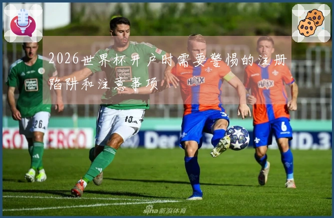 2026世界杯开户时需要警惕的注册陷阱和注意事项