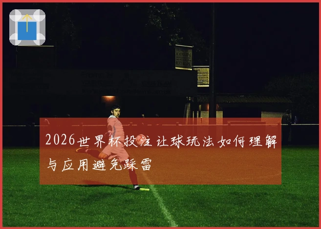 2026世界杯投注让球玩法如何理解与应用避免踩雷