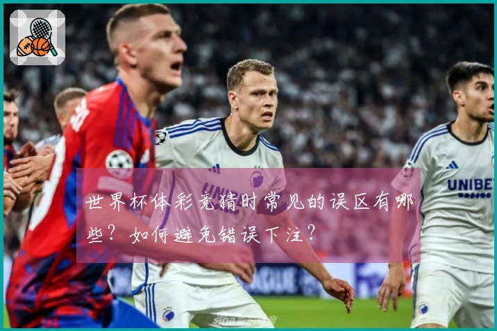 世界杯体彩竞猜时常见的误区有哪些?如何避免错误下注?