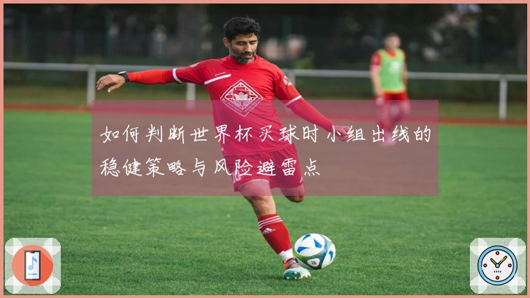 如何判断世界杯买球时小组出线的稳健策略与风险避雷点