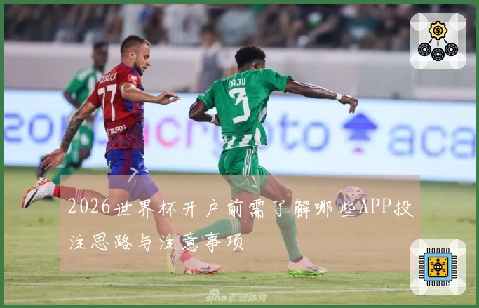 2026世界杯开户前需了解哪些APP投注思路与注意事项