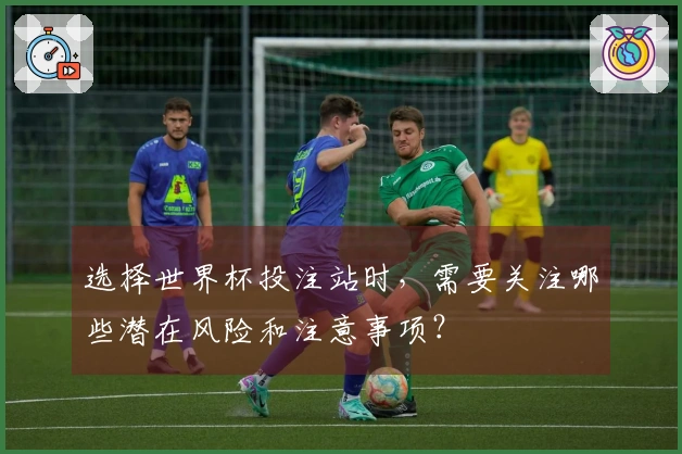 选择世界杯投注站时，需要关注哪些潜在风险和注意事项？