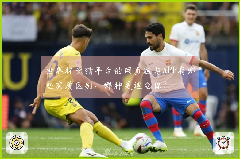 世界杯竞猜平台的网页版与APP有哪些实质区别，哪种更适合你？