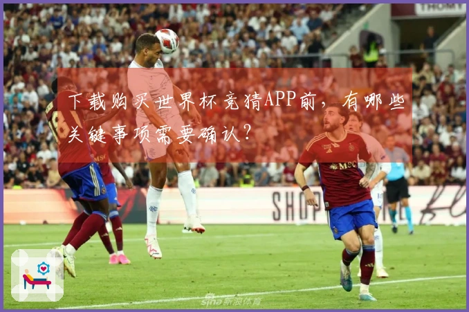 下载购买世界杯竞猜APP前，有哪些关键事项需要确认？