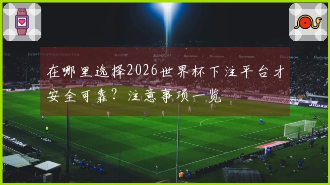 在哪里选择2026世界杯下注平台才安全可靠？注意事项一览