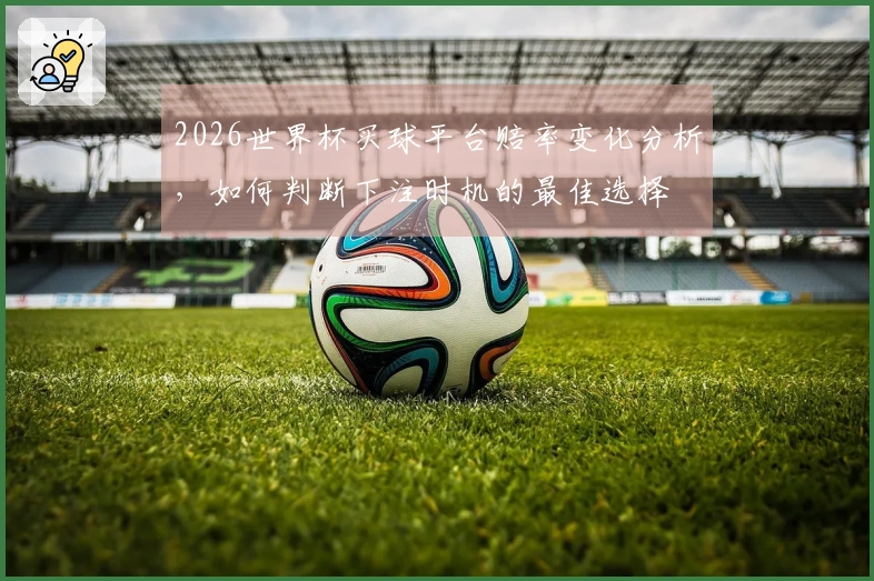 2026世界杯买球平台赔率变化分析，如何判断下注时机的最佳选择