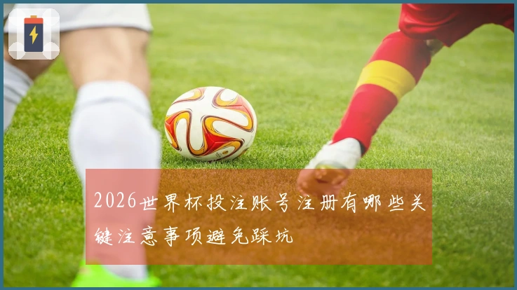 2026世界杯投注账号注册有哪些关键注意事项避免踩坑