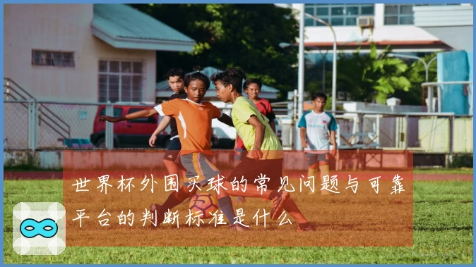 世界杯外围买球的常见问题与可靠平台的判断标准是什么