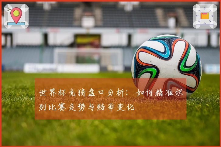 世界杯竞猜盘口分析：如何精准识别比赛走势与赔率变化