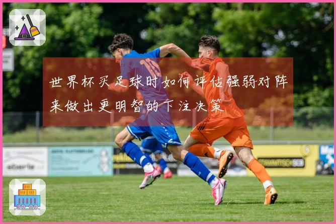 世界杯买足球时如何评估强弱对阵来做出更明智的下注决策