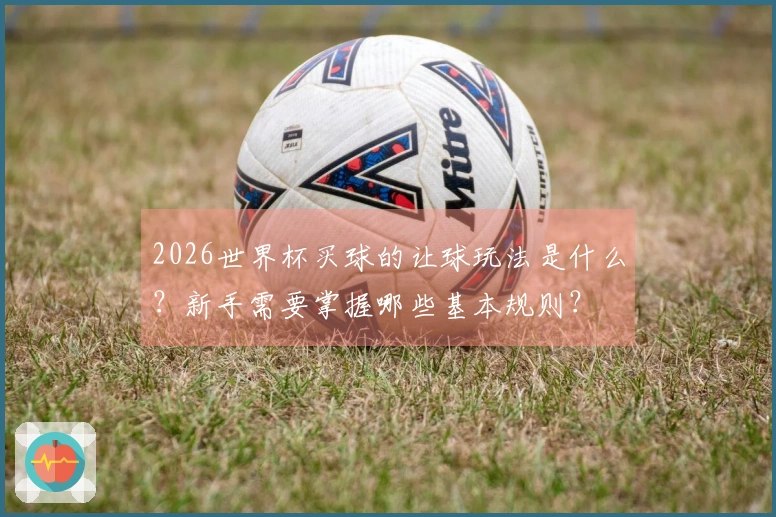 2026世界杯买球的让球玩法是什么？新手需要掌握哪些基本规则？