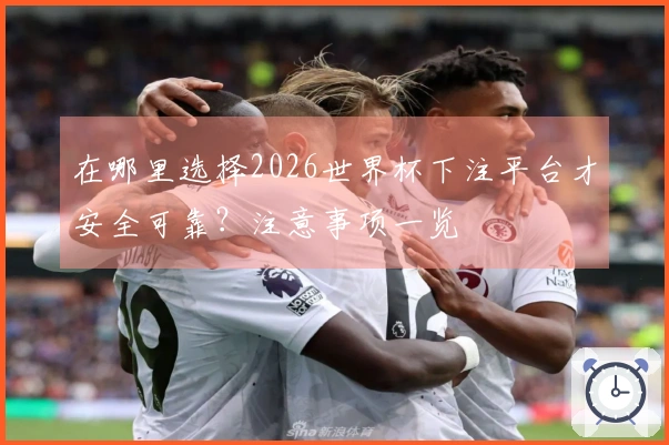 在哪里选择2026世界杯下注平台才安全可靠？注意事项一览
