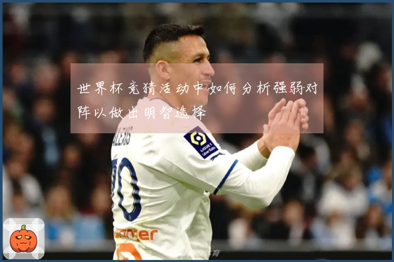 世界杯竞猜活动中如何分析强弱对阵以做出明智选择