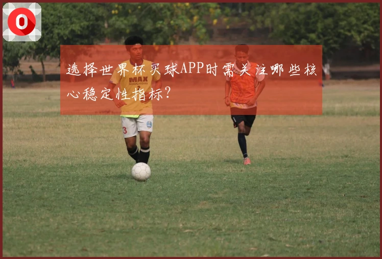 选择世界杯买球APP时需关注哪些核心稳定性指标？