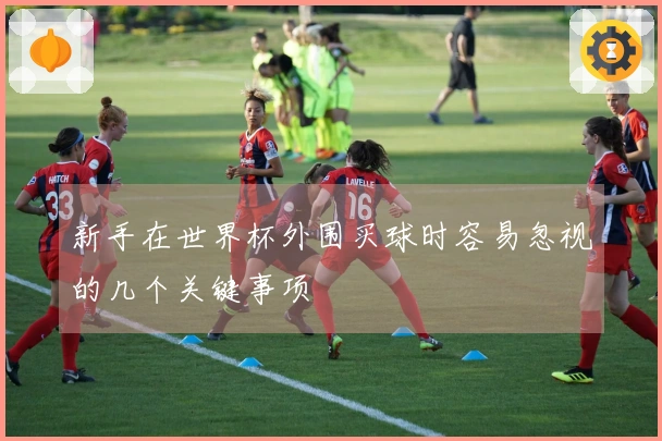 新手在世界杯外围买球时容易忽视的几个关键事项