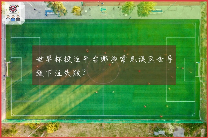 世界杯投注平台哪些常见误区会导致下注失败？