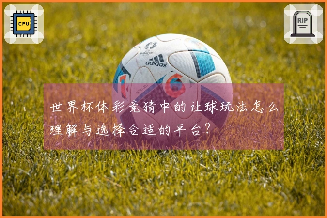 世界杯体彩竞猜中的让球玩法怎么理解与选择合适的平台？