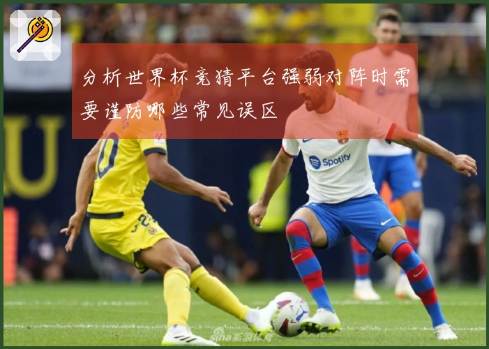 分析世界杯竞猜平台强弱对阵时需要谨防哪些常见误区