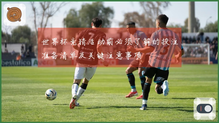 世界杯竞猜活动前必须了解的投注准备清单及关键注意事项