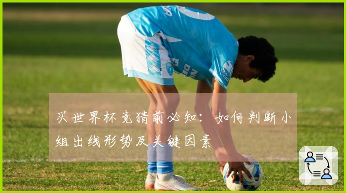 买世界杯竞猜前必知：如何判断小组出线形势及关键因素