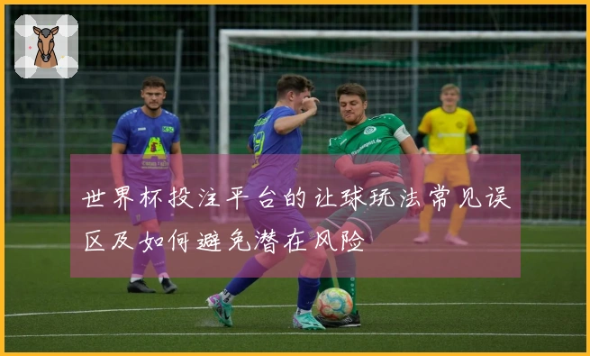 世界杯投注平台的让球玩法常见误区及如何避免潜在风险