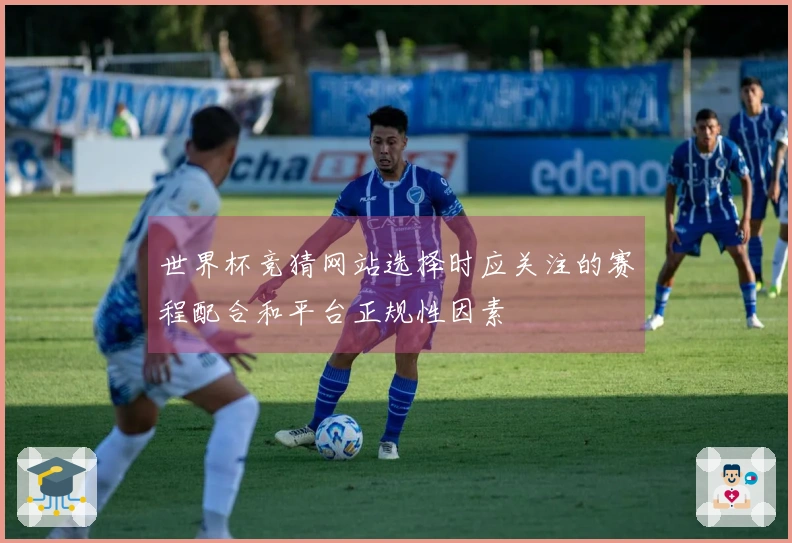 世界杯竞猜网站选择时应关注的赛程配合和平台正规性因素