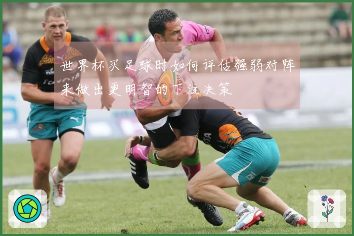世界杯买足球时如何评估强弱对阵来做出更明智的下注决策