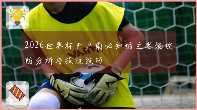 2026世界杯开户前必知的主客场攻防分析与投注技巧