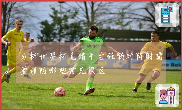分析世界杯竞猜平台强弱对阵时需要谨防哪些常见误区