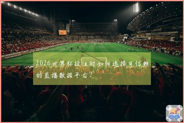 2026世界杯投注时如何选择可信赖的直播数据平台？