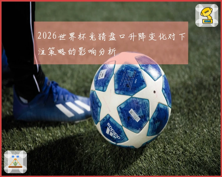 2026世界杯竞猜盘口升降变化对下注策略的影响分析