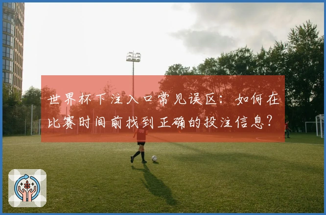 世界杯下注入口常见误区：如何在比赛时间前找到正确的投注信息？