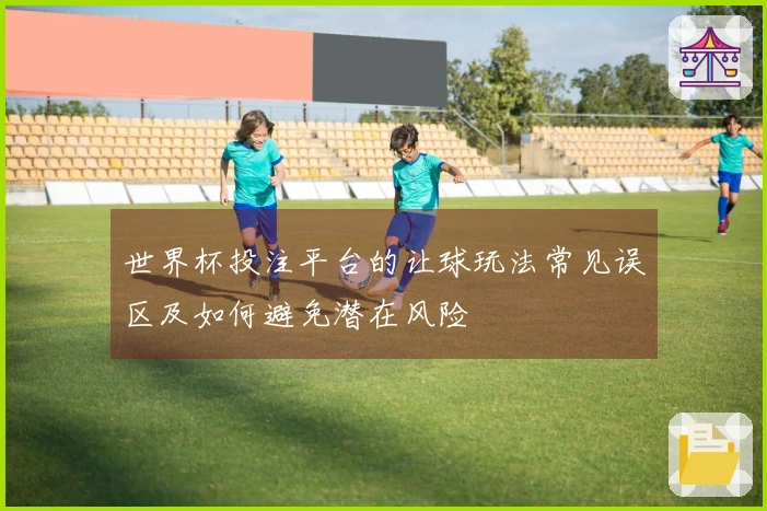世界杯投注平台的让球玩法常见误区及如何避免潜在风险