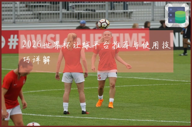 2026世界杯让球平台推荐与使用技巧详解