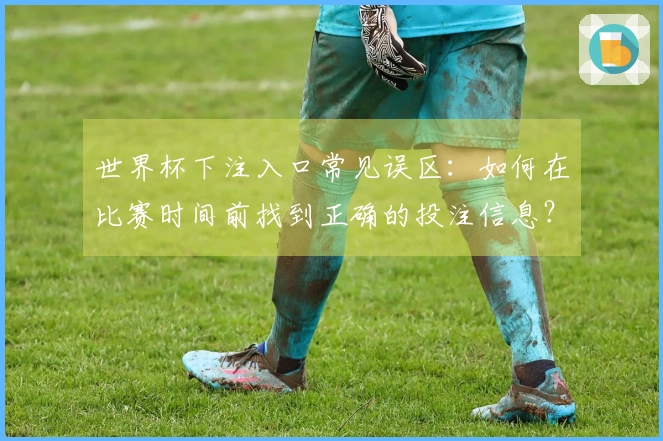 世界杯下注入口常见误区：如何在比赛时间前找到正确的投注信息？