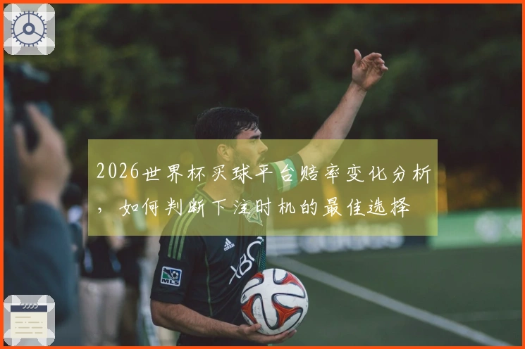 2026世界杯买球平台赔率变化分析,如何判断下注时机的最佳选择