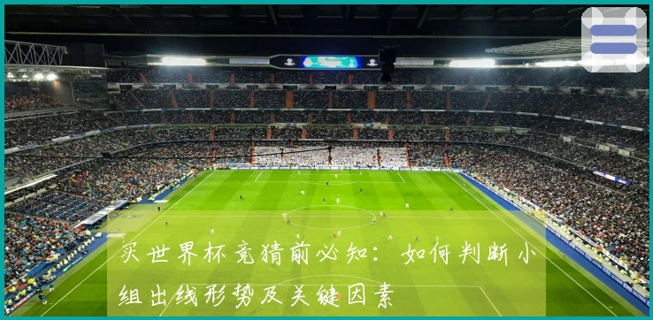 买世界杯竞猜前必知：如何判断小组出线形势及关键因素