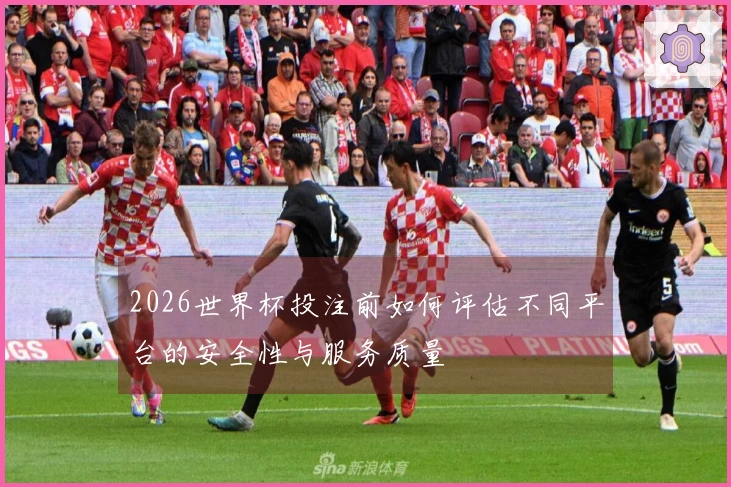 2026世界杯投注前如何评估不同平台的安全性与服务质量