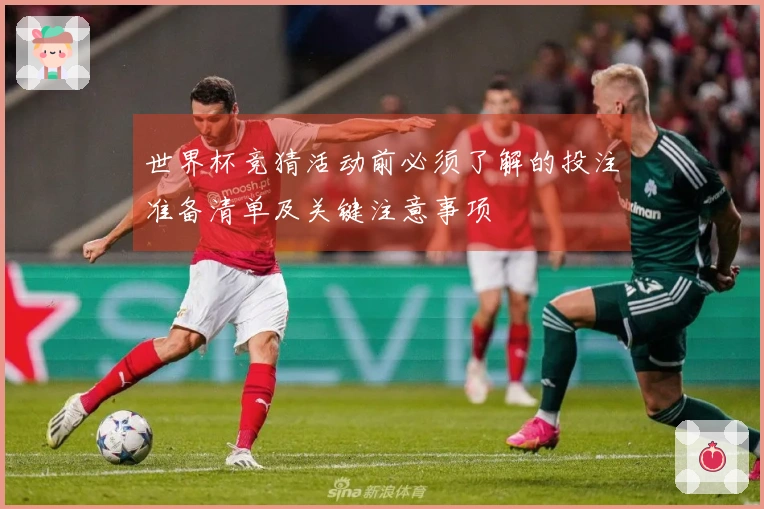 世界杯竞猜活动前必须了解的投注准备清单及关键注意事项