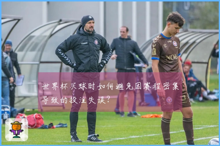 世界杯买球时如何避免因赛程密集导致的投注失误？