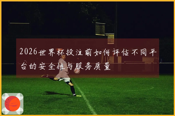 2026世界杯投注前如何评估不同平台的安全性与服务质量