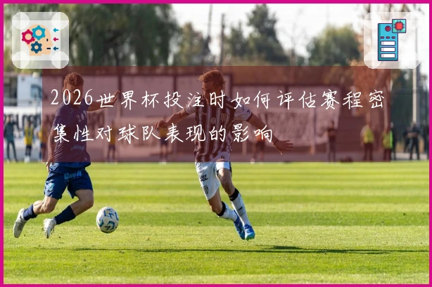 2026世界杯投注时如何评估赛程密集性对球队表现的影响
