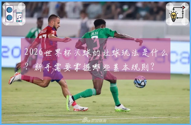 2026世界杯买球的让球玩法是什么？新手需要掌握哪些基本规则？