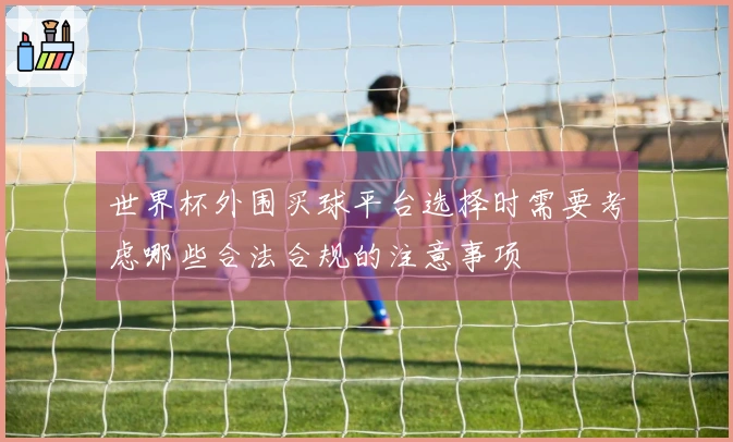 世界杯外围买球平台选择时需要考虑哪些合法合规的注意事项