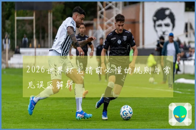 2026世界杯竞猜前必懂的规则与常见误区解析