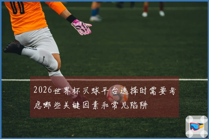 2026世界杯买球平台选择时需要考虑哪些关键因素和常见陷阱
