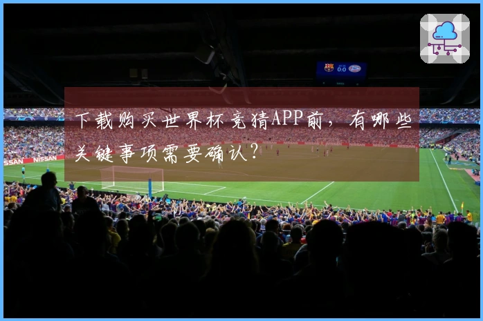 下载购买世界杯竞猜APP前,有哪些关键事项需要确认?