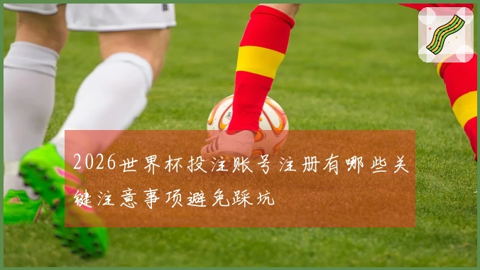 2026世界杯投注账号注册有哪些关键注意事项避免踩坑