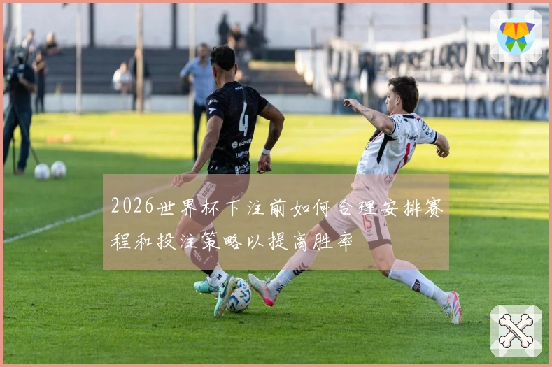 2026世界杯下注前如何合理安排赛程和投注策略以提高胜率