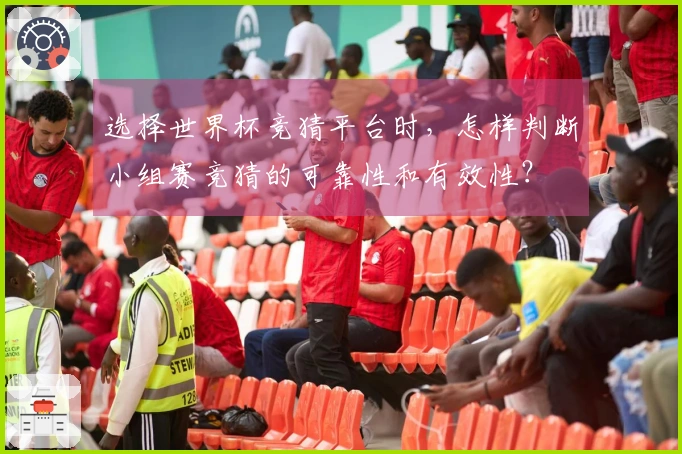 选择世界杯竞猜平台时，怎样判断小组赛竞猜的可靠性和有效性？